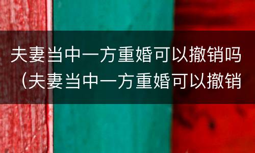 夫妻当中一方重婚可以撤销吗（夫妻当中一方重婚可以撤销吗法律）