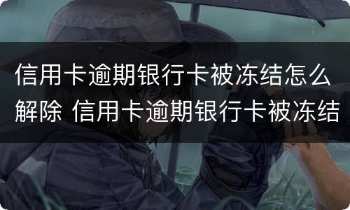 信用卡逾期银行卡被冻结怎么解除 信用卡逾期银行卡被冻结怎么解除限制