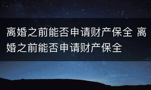 离婚之前能否申请财产保全 离婚之前能否申请财产保全