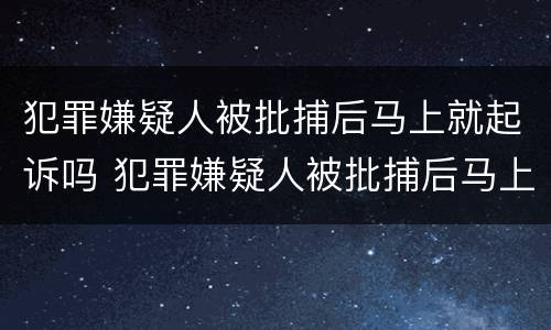 犯罪嫌疑人被批捕后马上就起诉吗 犯罪嫌疑人被批捕后马上就起诉吗怎么办