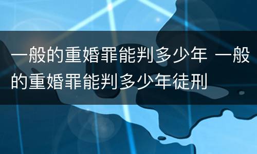 一般的重婚罪能判多少年 一般的重婚罪能判多少年徒刑