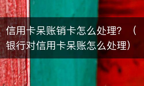 信用卡呆账销卡怎么处理？（银行对信用卡呆账怎么处理）
