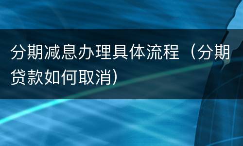 分期减息办理具体流程（分期贷款如何取消）
