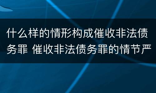 什么样的情形构成催收非法债务罪 催收非法债务罪的情节严重