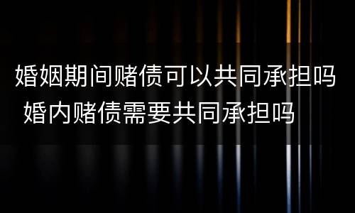 婚姻期间赌债可以共同承担吗 婚内赌债需要共同承担吗