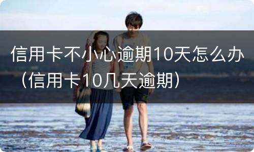 信用卡不小心逾期10天怎么办（信用卡10几天逾期）