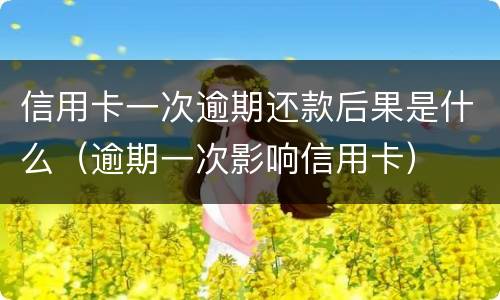信用卡一次逾期还款后果是什么（逾期一次影响信用卡）