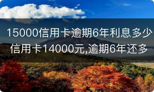 15000信用卡逾期6年利息多少 信用卡14000元,逾期6年还多少钱