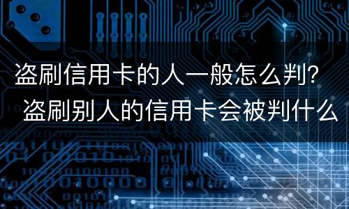 盗刷信用卡的人一般怎么判？ 盗刷别人的信用卡会被判什么刑?