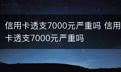 信用卡透支7000元严重吗 信用卡透支7000元严重吗