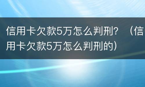 信用卡欠款5万怎么判刑？（信用卡欠款5万怎么判刑的）