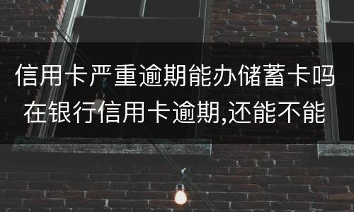 信用卡严重逾期能办储蓄卡吗 在银行信用卡逾期,还能不能办理储蓄卡