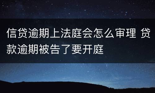 信贷逾期上法庭会怎么审理 贷款逾期被告了要开庭