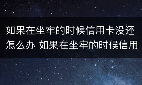 如果在坐牢的时候信用卡没还怎么办 如果在坐牢的时候信用卡没还怎么办呢