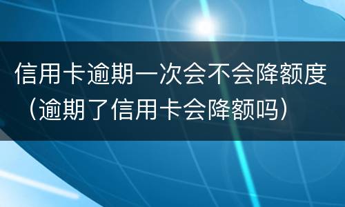 信用卡逾期一次会不会降额度（逾期了信用卡会降额吗）