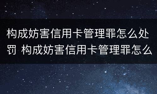 构成妨害信用卡管理罪怎么处罚 构成妨害信用卡管理罪怎么处罚的