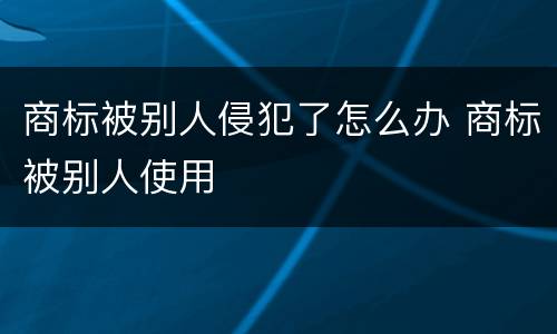 商标被别人侵犯了怎么办 商标被别人使用