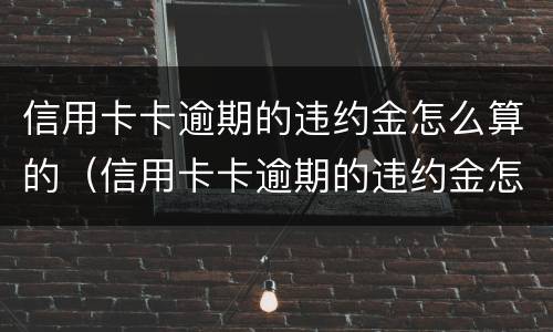信用卡卡逾期的违约金怎么算的（信用卡卡逾期的违约金怎么算的呀）