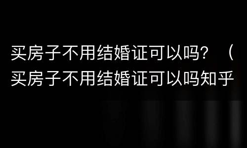 买房子不用结婚证可以吗？（买房子不用结婚证可以吗知乎）