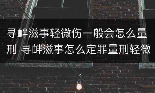 寻衅滋事轻微伤一般会怎么量刑 寻衅滋事怎么定罪量刑轻微伤