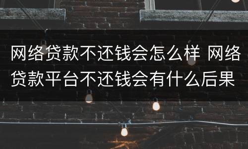 网络贷款不还钱会怎么样 网络贷款平台不还钱会有什么后果