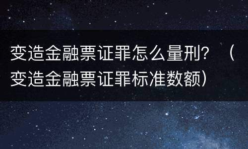 变造金融票证罪怎么量刑？（变造金融票证罪标准数额）
