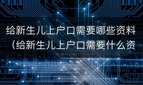 给新生儿上户口需要哪些资料（给新生儿上户口需要什么资料）