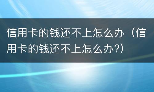 信用卡的钱还不上怎么办（信用卡的钱还不上怎么办?）