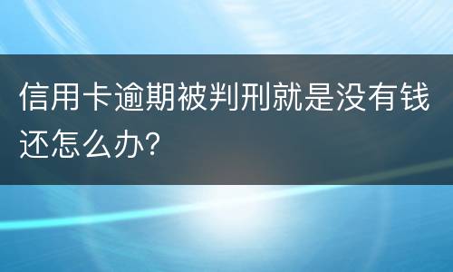 信用卡逾期被判刑就是没有钱还怎么办？