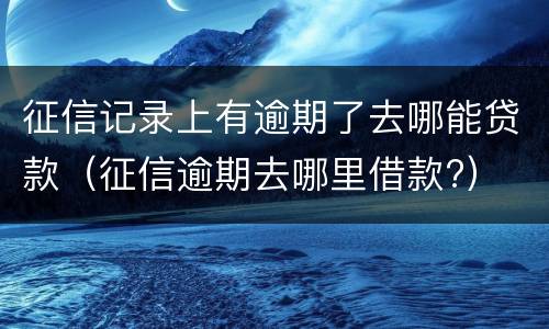 征信记录上有逾期了去哪能贷款（征信逾期去哪里借款?）