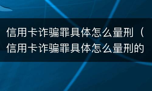 信用卡诈骗罪具体怎么量刑（信用卡诈骗罪具体怎么量刑的）