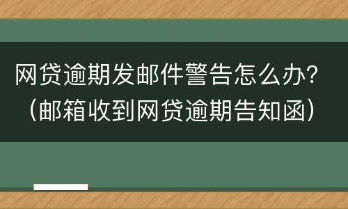 网贷逾期发邮件警告怎么办？（邮箱收到网贷逾期告知函）