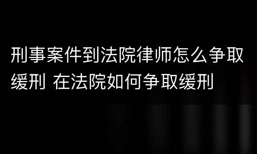 刑事案件到法院律师怎么争取缓刑 在法院如何争取缓刑