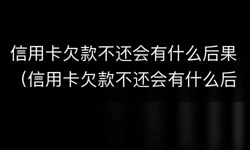 信用卡欠款不还会有什么后果（信用卡欠款不还会有什么后果嘛）