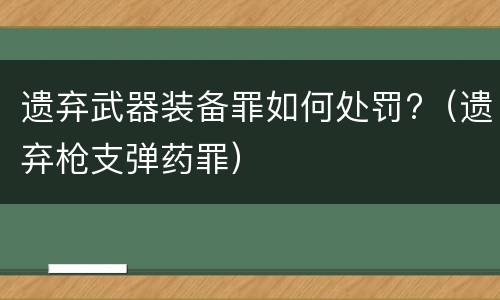 遗弃武器装备罪如何处罚?（遗弃枪支弹药罪）