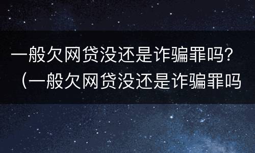 一般欠网贷没还是诈骗罪吗？（一般欠网贷没还是诈骗罪吗会坐牢吗）