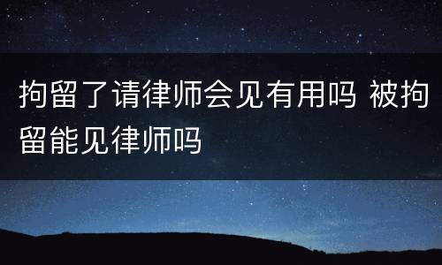 拘留了请律师会见有用吗 被拘留能见律师吗