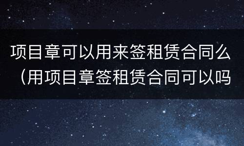 项目章可以用来签租赁合同么（用项目章签租赁合同可以吗）