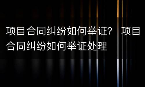 项目合同纠纷如何举证？ 项目合同纠纷如何举证处理
