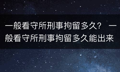 一般看守所刑事拘留多久？ 一般看守所刑事拘留多久能出来