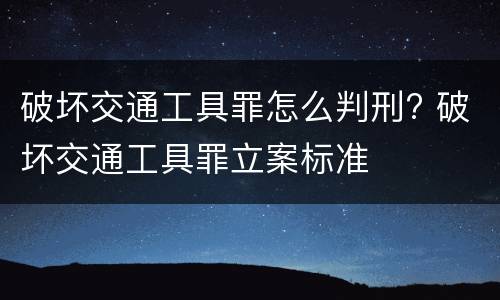 破坏交通工具罪怎么判刑? 破坏交通工具罪立案标准