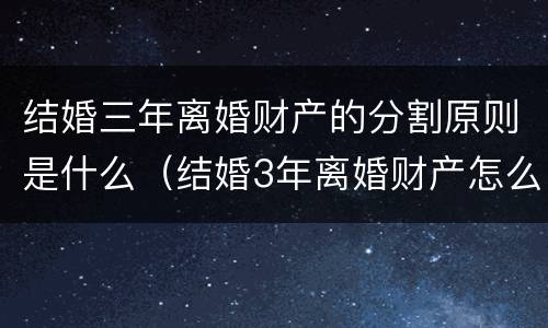 结婚三年离婚财产的分割原则是什么（结婚3年离婚财产怎么分）