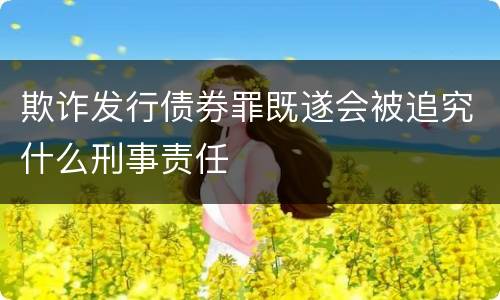 欺诈发行债券罪既遂会被追究什么刑事责任