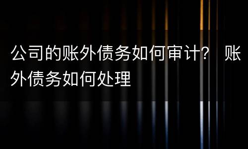 公司的账外债务如何审计？ 账外债务如何处理