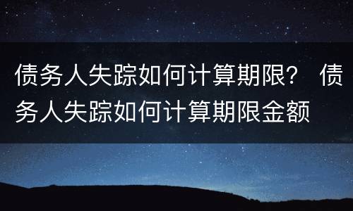 债务人失踪如何计算期限？ 债务人失踪如何计算期限金额