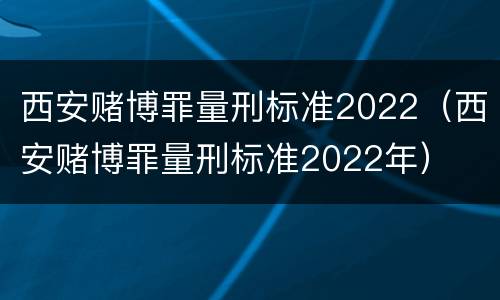 西安赌博罪量刑标准2022（西安赌博罪量刑标准2022年）