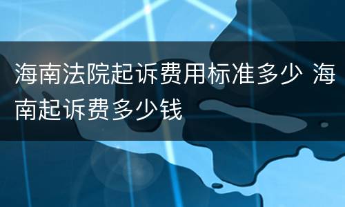 海南法院起诉费用标准多少 海南起诉费多少钱