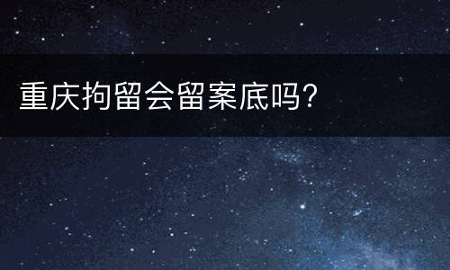 重庆拘留会留案底吗?