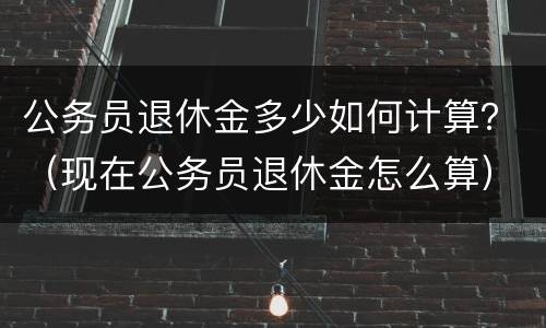 公务员退休金多少如何计算？（现在公务员退休金怎么算）
