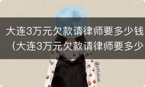 大连3万元欠款请律师要多少钱（大连3万元欠款请律师要多少钱呢）